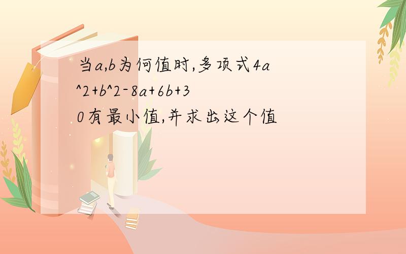 当a,b为何值时,多项式4a^2+b^2-8a+6b+30有最小值,并求出这个值