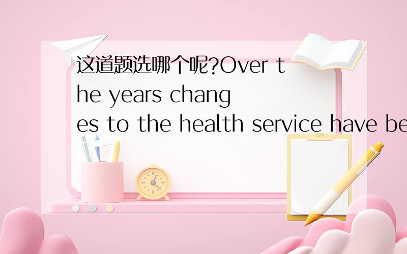 这道题选哪个呢?Over the years changes to the health service have be