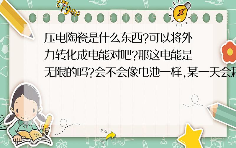 压电陶瓷是什么东西?可以将外力转化成电能对吧?那这电能是无限的吗?会不会像电池一样,某一天会耗尽?