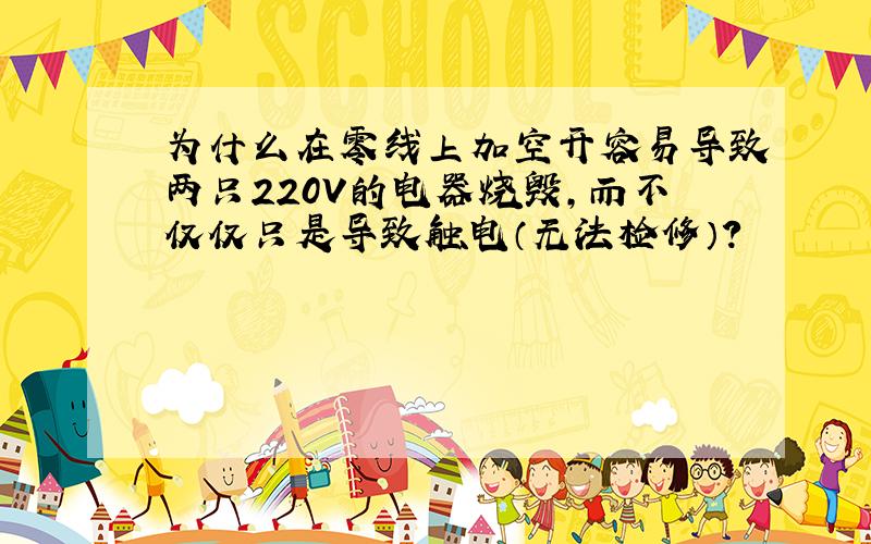 为什么在零线上加空开容易导致两只220V的电器烧毁,而不仅仅只是导致触电（无法检修）?