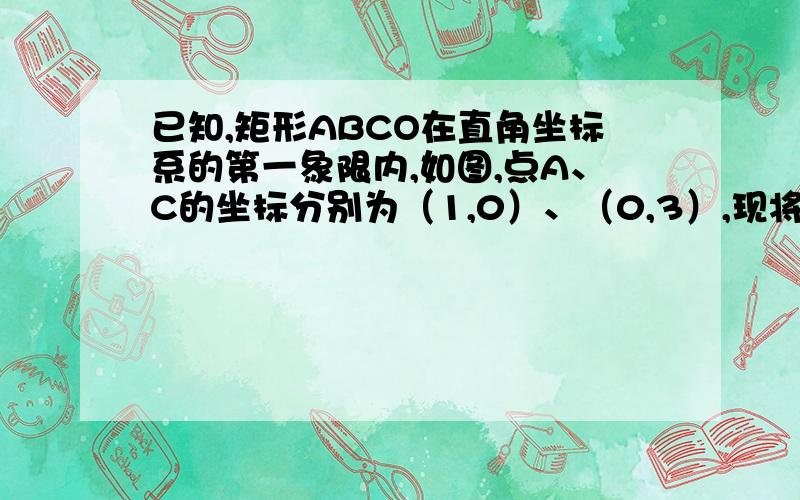 已知,矩形ABCO在直角坐标系的第一象限内,如图,点A、C的坐标分别为（1,0）、（0,3）,现将矩形ABCO绕