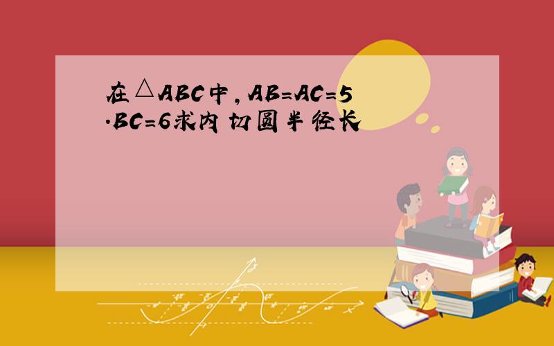 在△ABC中,AB＝AC＝5.BC＝6求内切圆半径长