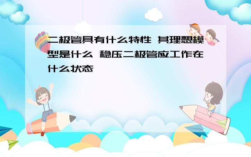 二极管具有什么特性 其理想模型是什么 稳压二极管应工作在什么状态