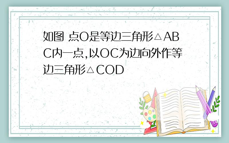 如图 点O是等边三角形△ABC内一点,以OC为边向外作等边三角形△COD