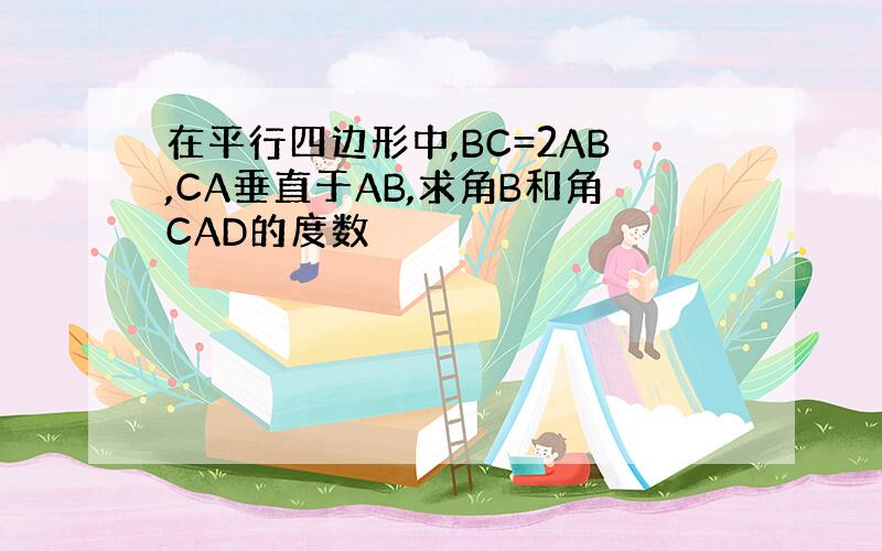 在平行四边形中,BC=2AB,CA垂直于AB,求角B和角CAD的度数