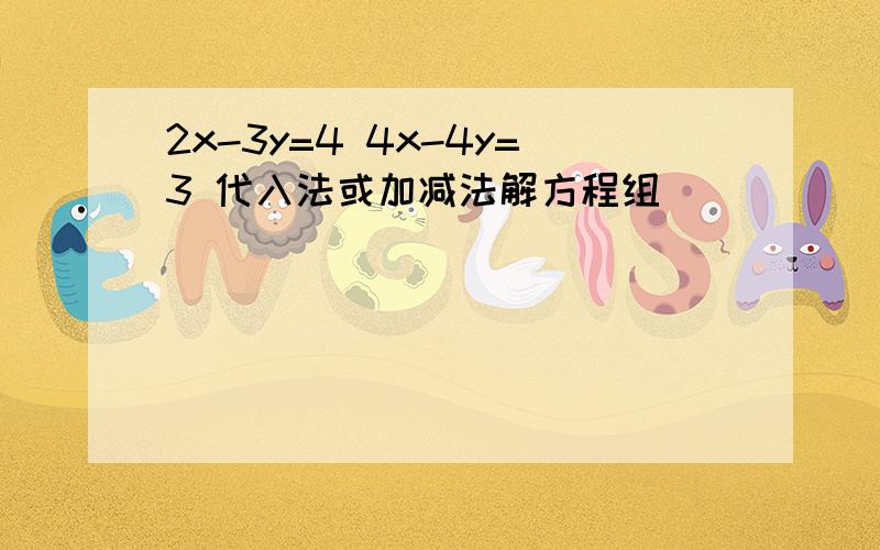 2x-3y=4 4x-4y=3 代入法或加减法解方程组