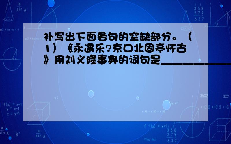 补写出下面各句的空缺部分。（1）《永遇乐?京口北固亭怀古》用刘义隆事典的词句是_______________，_____