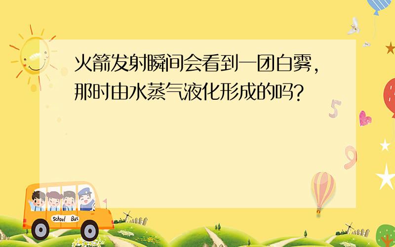 火箭发射瞬间会看到一团白雾,那时由水蒸气液化形成的吗?