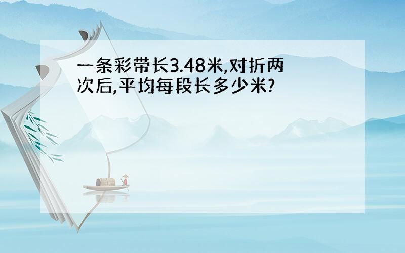 一条彩带长3.48米,对折两次后,平均每段长多少米?