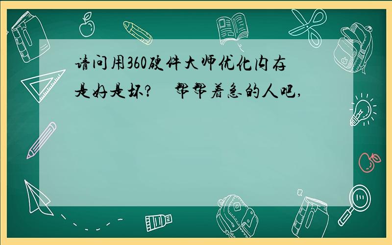 请问用360硬件大师优化内存是好是坏?　帮帮着急的人吧,