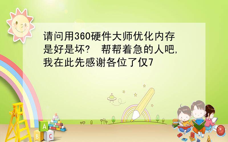 请问用360硬件大师优化内存是好是坏?　帮帮着急的人吧,我在此先感谢各位了仅7