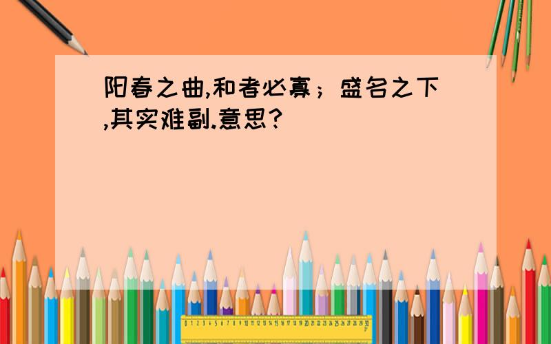 阳春之曲,和者必寡；盛名之下,其实难副.意思?