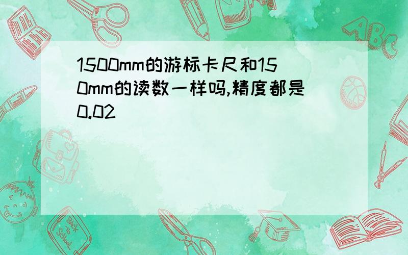 1500mm的游标卡尺和150mm的读数一样吗,精度都是0.02