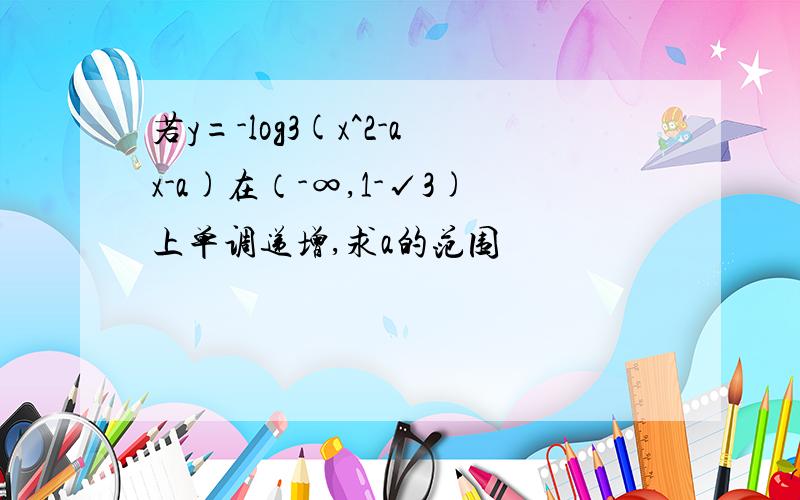 若y=-log3(x^2-ax-a)在（-∞,1-√3)上单调递增,求a的范围