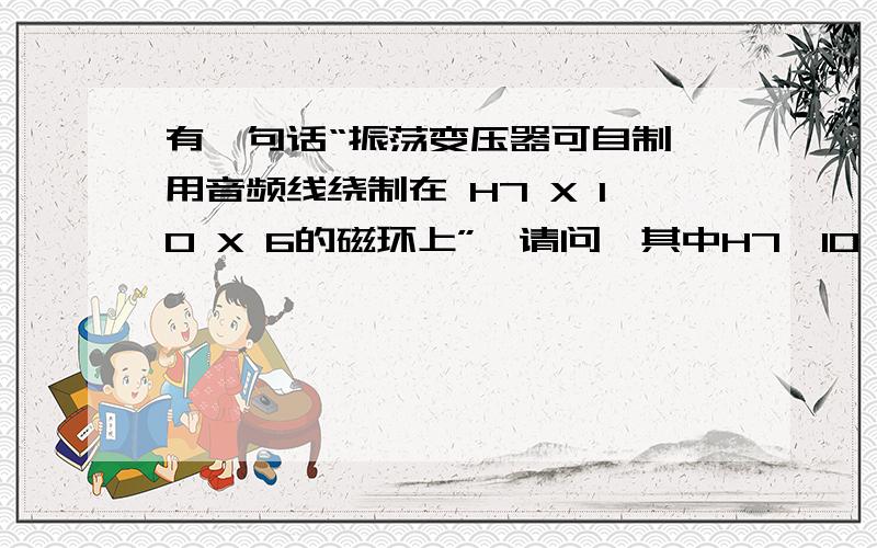 有一句话“振荡变压器可自制,用音频线绕制在 H7 X 10 X 6的磁环上”,请问,其中H7、10、 6分别指什么?