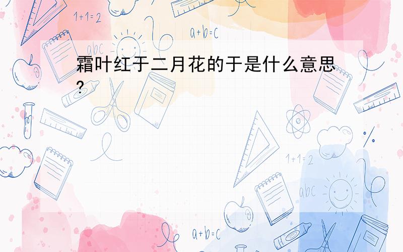 霜叶红于二月花的于是什么意思?