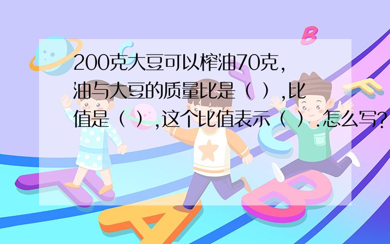 200克大豆可以榨油70克,油与大豆的质量比是（ ）,比值是（ ）,这个比值表示（ ）.怎么写?