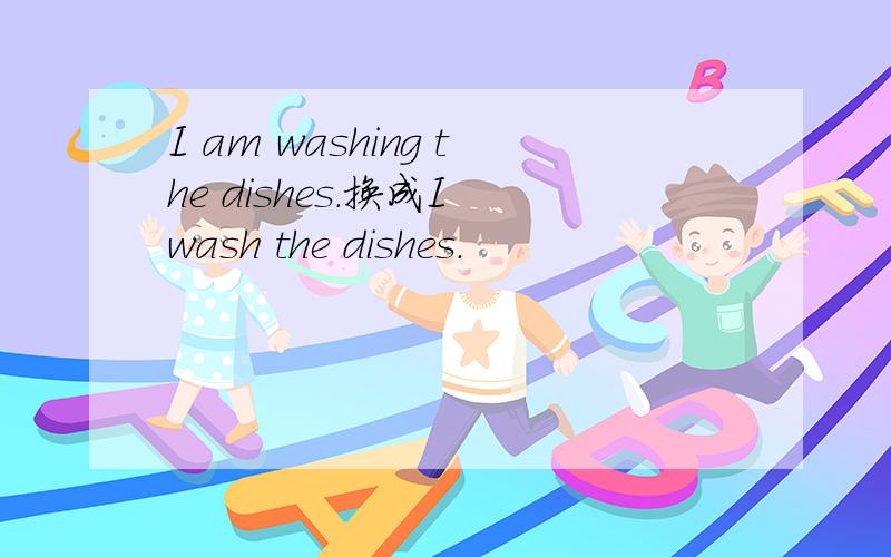 I am washing the dishes.换成I wash the dishes.