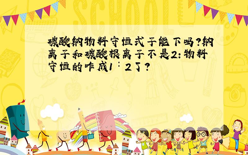 碳酸钠物料守恒式子能下吗?钠离子和碳酸根离子不是2：物料守恒的咋成1∶2了?