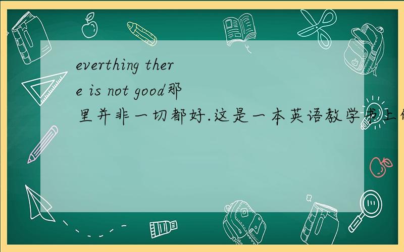 everthing there is not good那里并非一切都好.这是一本英语教学书上的