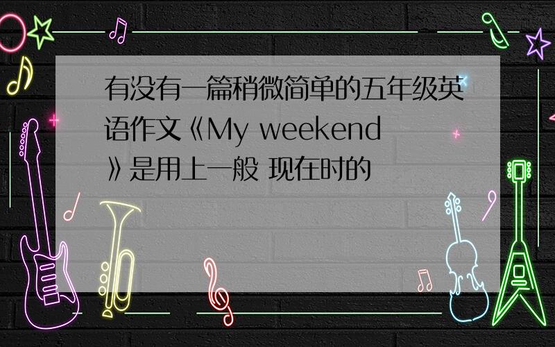 有没有一篇稍微简单的五年级英语作文《My weekend》是用上一般 现在时的