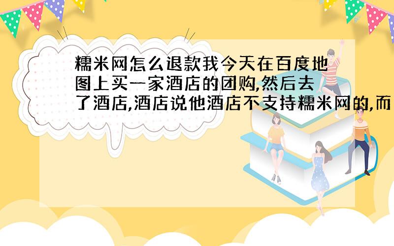 糯米网怎么退款我今天在百度地图上买一家酒店的团购,然后去了酒店,酒店说他酒店不支持糯米网的,而我又没有糯米网账号,只有订