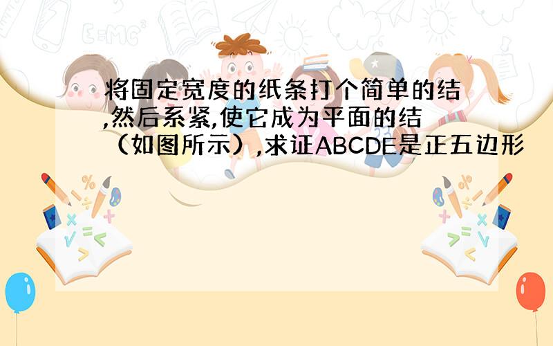 将固定宽度的纸条打个简单的结,然后系紧,使它成为平面的结（如图所示）,求证ABCDE是正五边形