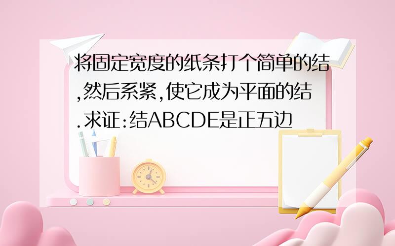 将固定宽度的纸条打个简单的结,然后系紧,使它成为平面的结.求证:结ABCDE是正五边