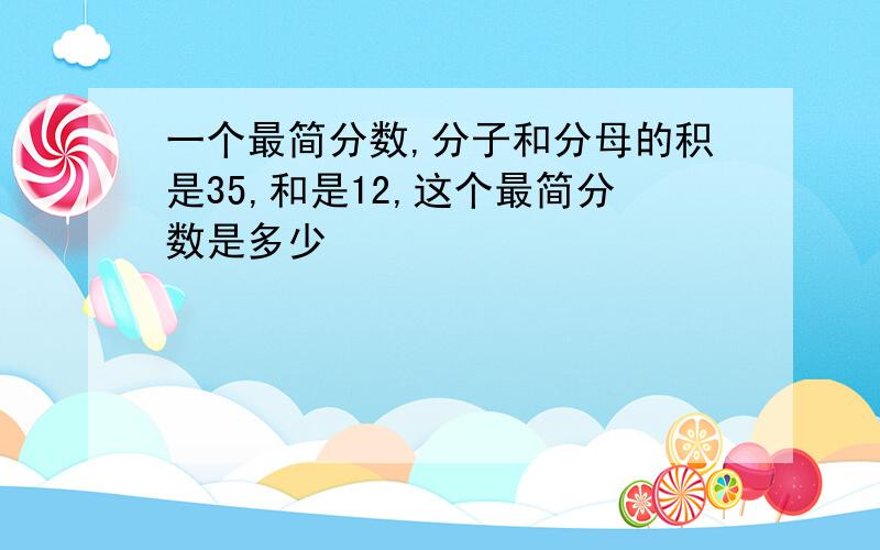 一个最简分数,分子和分母的积是35,和是12,这个最简分数是多少