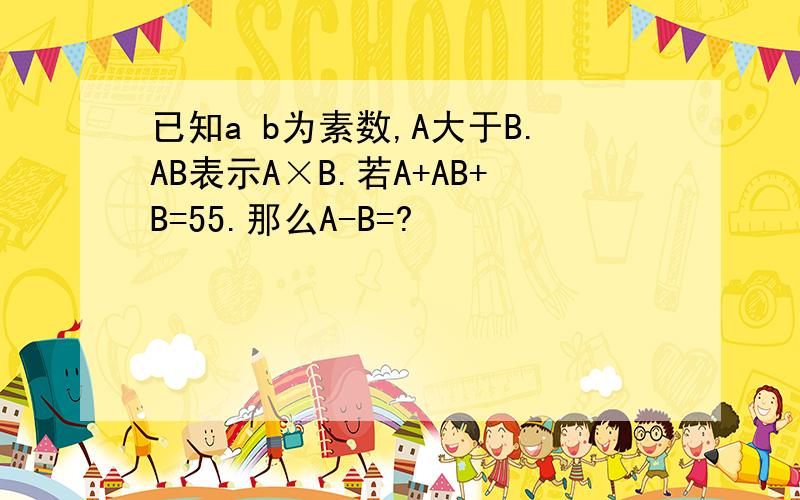 已知a b为素数,A大于B.AB表示A×B.若A+AB+B=55.那么A-B=?