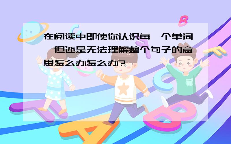 在阅读中即使你认识每一个单词,但还是无法理解整个句子的意思怎么办怎么办?