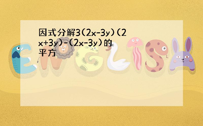 因式分解3(2x-3y)(2x+3y)-(2x-3y)的平方