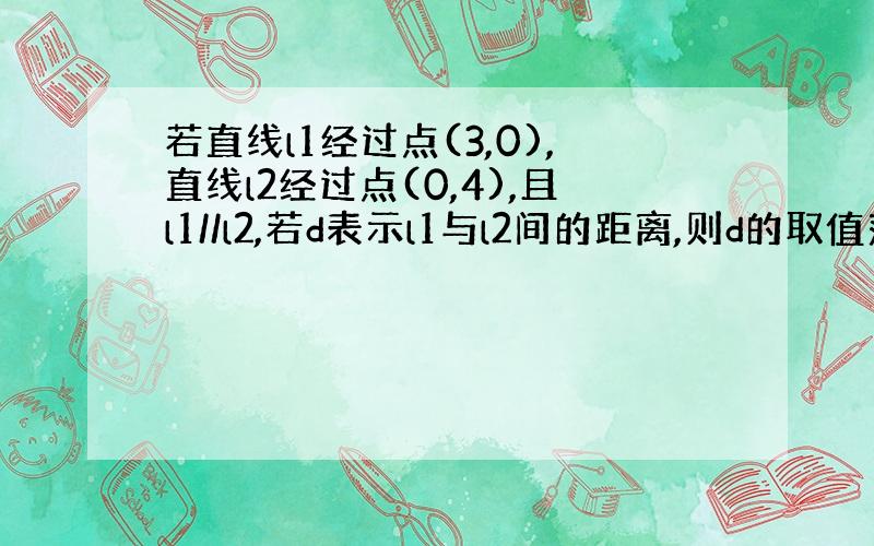 若直线l1经过点(3,0),直线l2经过点(0,4),且l1//l2,若d表示l1与l2间的距离,则d的取值范围?