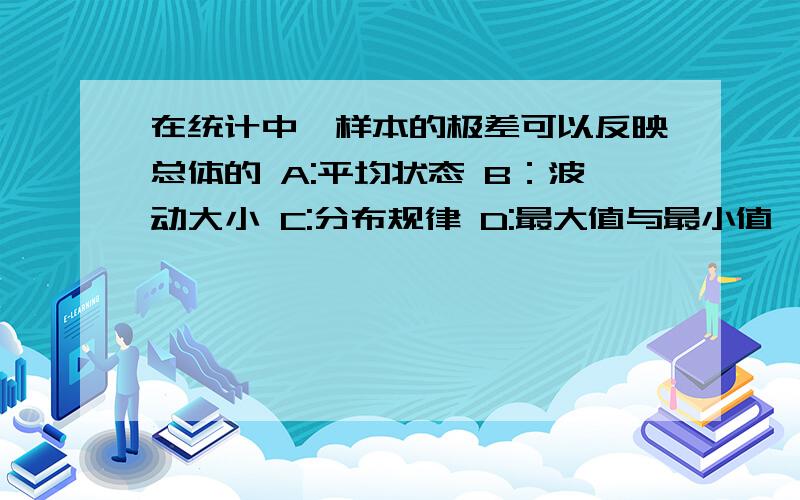 在统计中,样本的极差可以反映总体的 A:平均状态 B：波动大小 C:分布规律 D:最大值与最小值