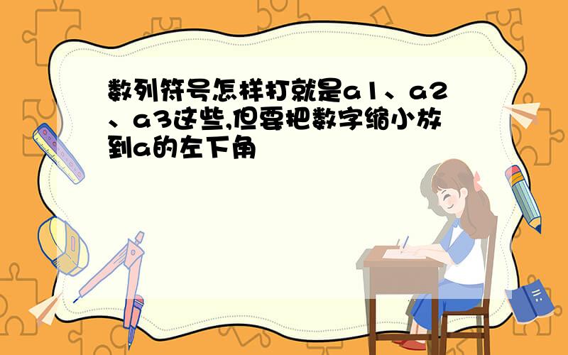 数列符号怎样打就是a1、a2、a3这些,但要把数字缩小放到a的左下角