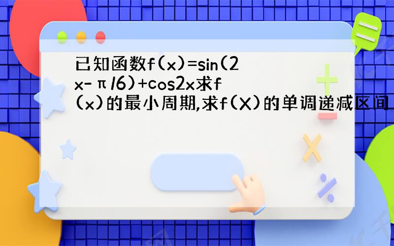 已知函数f(x)=sin(2x-π/6)+cos2x求f(x)的最小周期,求f(X)的单调递减区间