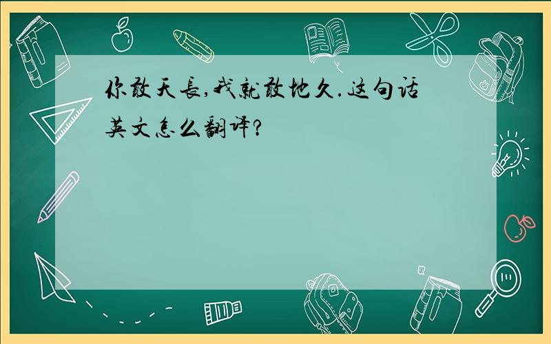 你敢天长,我就敢地久.这句话英文怎么翻译?