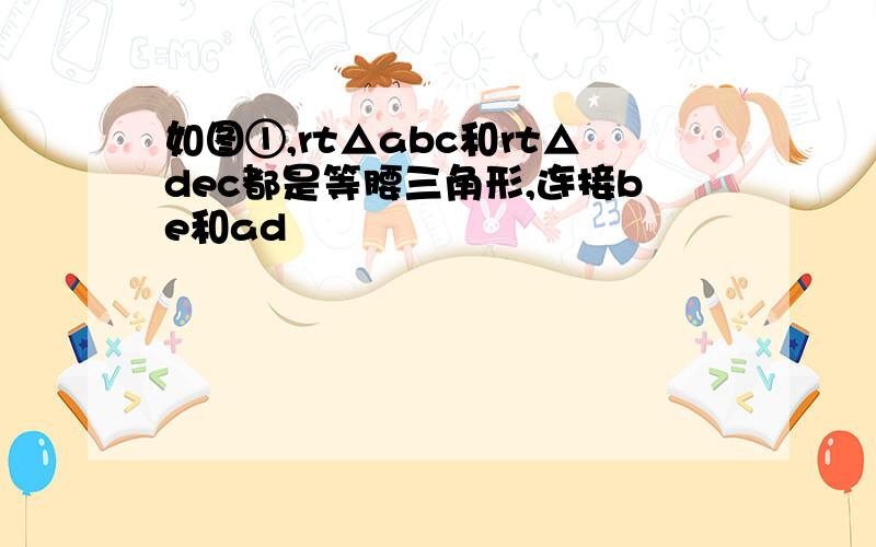 如图①,rt△abc和rt△dec都是等腰三角形,连接be和ad