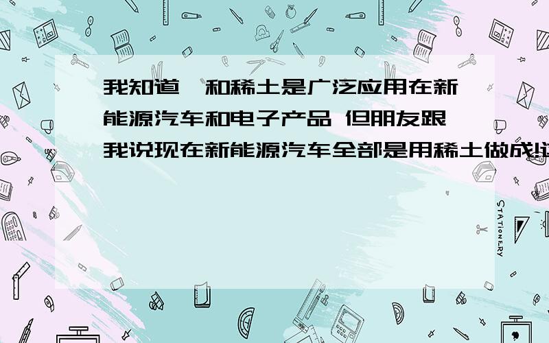 我知道锂和稀土是广泛应用在新能源汽车和电子产品 但朋友跟我说现在新能源汽车全部是用稀土做成!这是怎么可能车窗上不是玻璃嘛