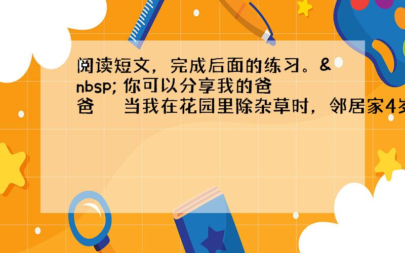 阅读短文，完成后面的练习。  你可以分享我的爸爸 　　当我在花园里除杂草时，邻居家4岁的小女孩走到篱笆前，专心