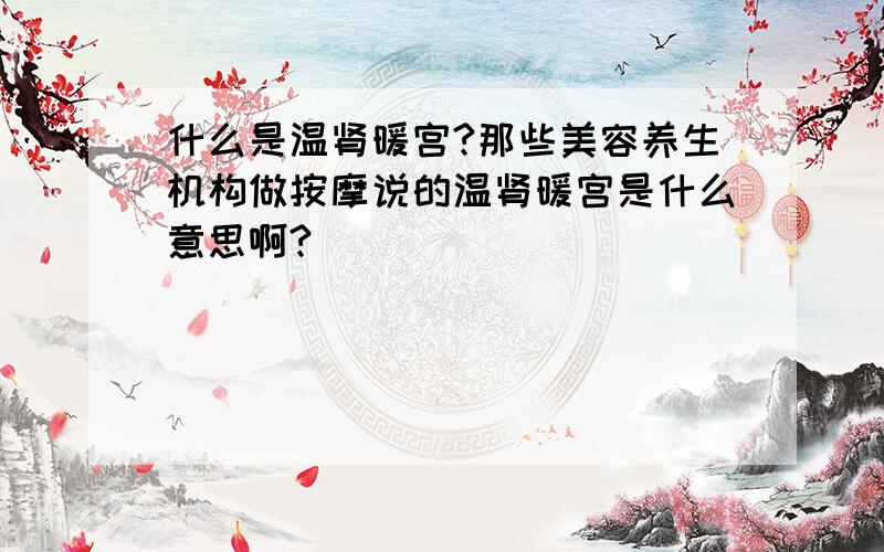 什么是温肾暖宫?那些美容养生机构做按摩说的温肾暖宫是什么意思啊?