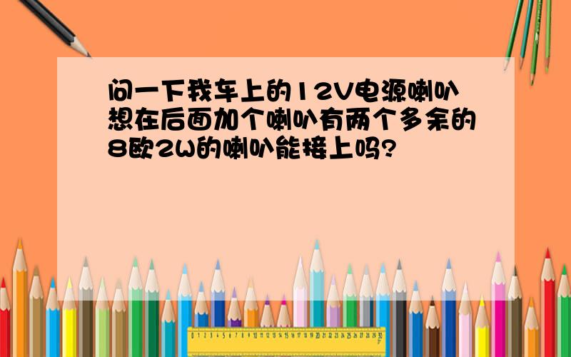 问一下我车上的12V电源喇叭想在后面加个喇叭有两个多余的8欧2W的喇叭能接上吗?