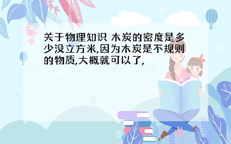 关于物理知识 木炭的密度是多少没立方米,因为木炭是不规则的物质,大概就可以了,