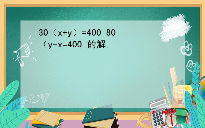 30（x+y）=400 80（y-x=400 的解,