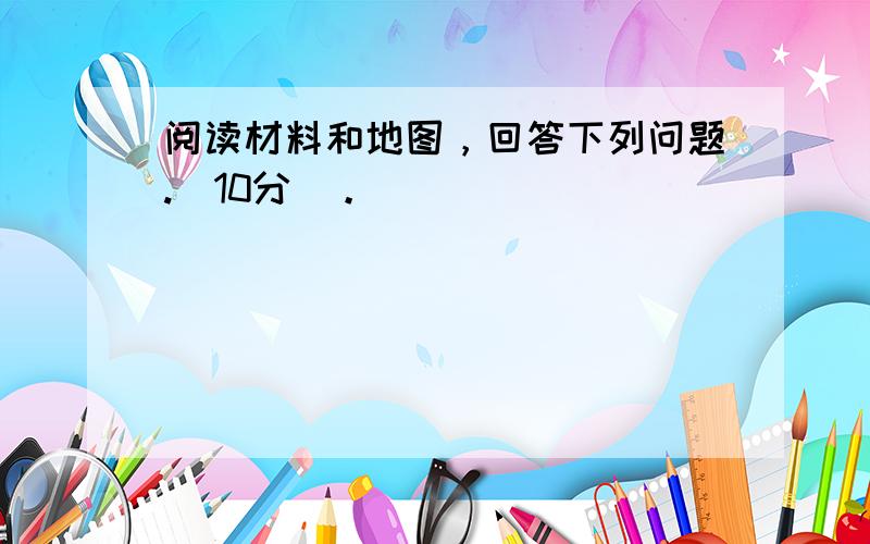 阅读材料和地图，回答下列问题.（10分）。