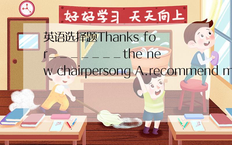 英语选择题Thanks for_______the new chairpersong A.recommend me as