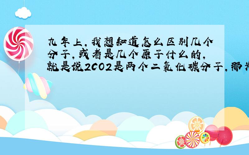 九年上,我想知道怎么区别几个分子,或者是几个原子什么的,就是说2CO2是两个二氧化碳分子,那为什么不是两个二氧化碳原子,