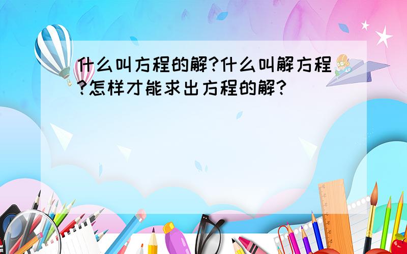 什么叫方程的解?什么叫解方程?怎样才能求出方程的解?