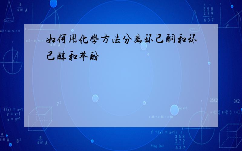 如何用化学方法分离环己酮和环己醇和苯酚