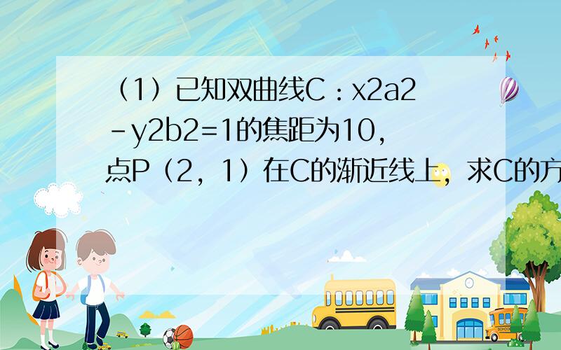 （1）已知双曲线C：x2a2-y2b2=1的焦距为10，点P（2，1）在C的渐近线上，求C的方程．